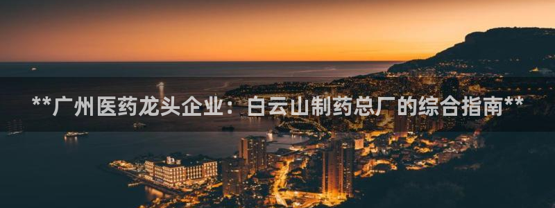 九游会老哥俱乐部官方网站：**广州医药龙头企业：白云山制药总厂的综合指南**
