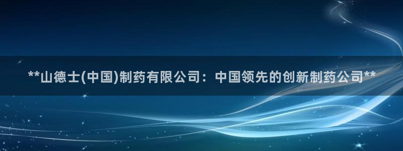 九游会老哥必备的交流社区九：**山德士(中国)制药有限公司：中国领先的创新制药公司**