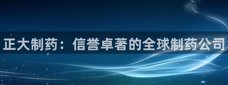 九游会老哥俱乐部官网首页论坛：正大制药：信誉卓著的全球制药公司