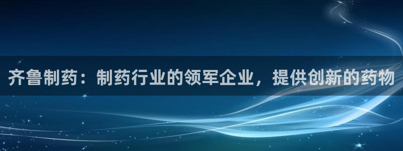 9游会老哥俱乐部：齐鲁制药：制药行业的领军企业，提供创新的药物