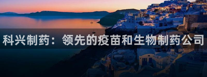 九游会老哥俱乐部官网首页：科兴制药：领先的疫苗和生物制药公司