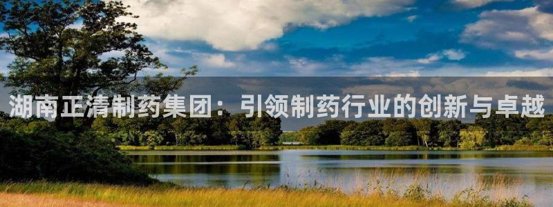 九游会老哥：湖南正清制药集团：引领制药行业的创新与卓越