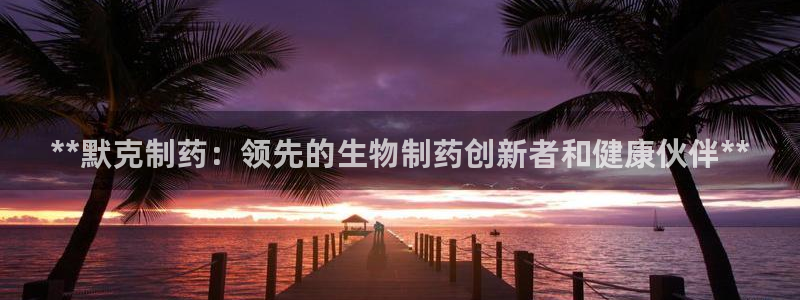 九游会老哥必备的交流社区：**默克制药：领先的生物制药创新者和健康伙伴**