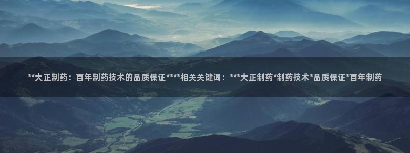 usdt九游会老哥俱乐部：**大正制药：百年制药技术的品质保证****相关关键词：***大正制药*制药技术*品
