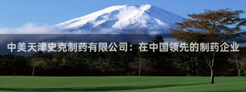 九游老哥俱乐部官网登录：中美天津史克制药有限公司：在中国领先的制药企业