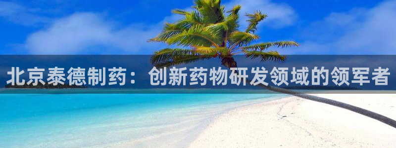 九游会老哥俱乐部官网首页论坛：北京泰德制药：创新药物研发领域的领军者