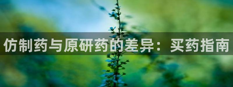 九游会老哥俱乐部论坛版：仿制药与原研药的差异：买药指南