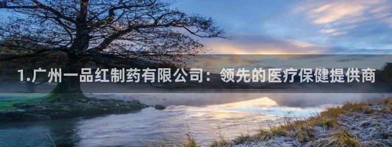 九游会老哥俱乐部论坛版：1.广州一品红制药有限公司：领先的医疗保健提供商