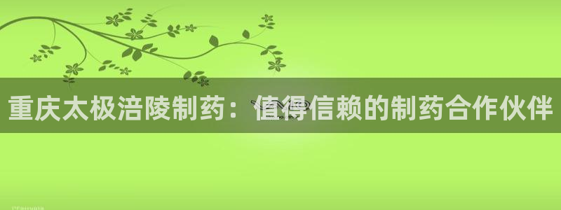 九游老哥俱乐部官网登录入口：重庆太极涪陵制药：值得信赖的制药合作伙伴