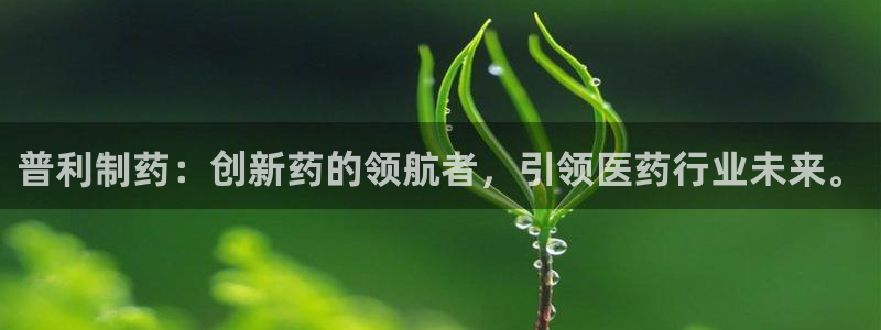 九游会老哥俱乐部社区论坛：普利制药：创新药的领航者，引领医药行业未来。