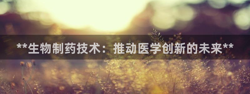 9游会老哥：**生物制药技术：推动医学创新的未来**