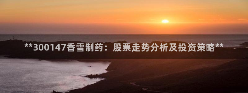 九游会老哥俱乐部社区论坛：**300147香雪制药：股票走势分析及投资策略**