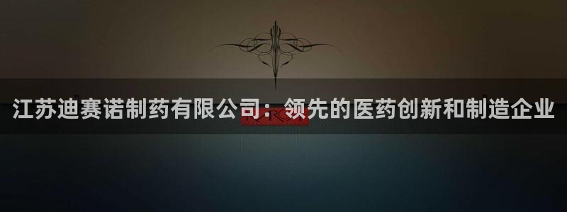 九游老哥俱乐部官网登录不了：江苏迪赛诺制药有限公司：领先的医药创新和制造企业