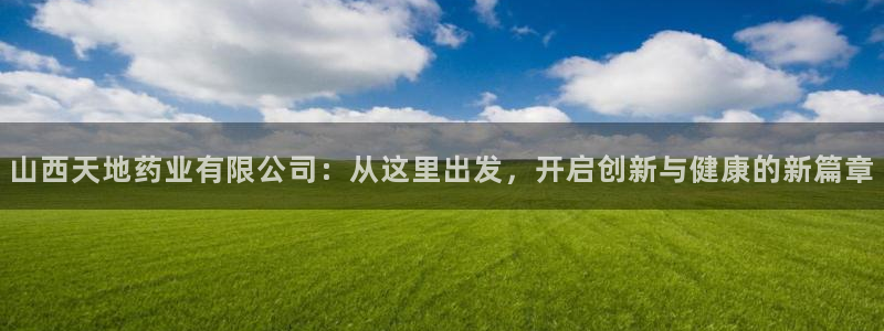 九游会老哥俱乐部官方网站：山西天地药业有限公司：从这里出发，