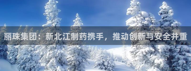 ag九游会老哥：丽珠集团：新北江制药携手，推动创新与安全并重
