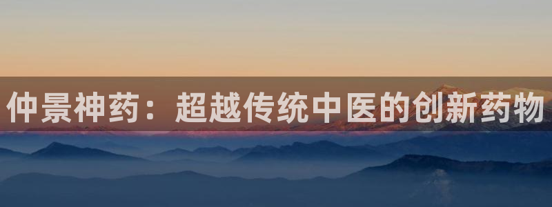 ag九游会老哥：仲景神药：超越传统中医的创新药物