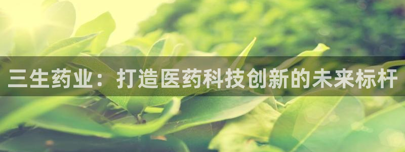 九游老哥俱乐部官网登录：三生药业：打造医药科技创新的未来标杆