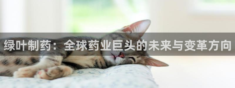 九游老哥俱乐部官网登录入口：绿叶制药：全球药业巨头的未来与变革方向