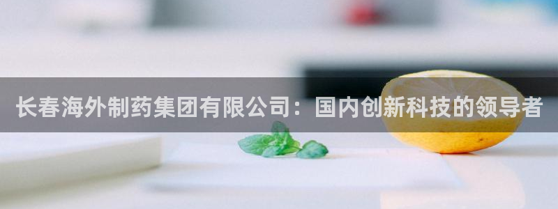 usdt九游会老哥俱乐部：长春海外制药集团有限公司：国内创新科技的领导者