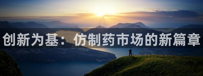 九游会老哥俱乐部论坛版：创新为基：仿制药市场的新篇章