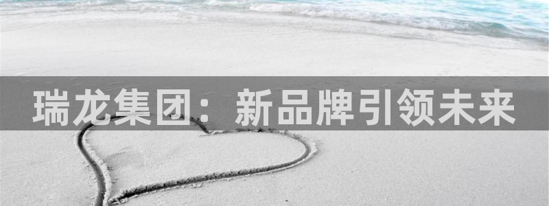 九游会老哥俱乐部官方网站：瑞龙集团：新品牌引领未来