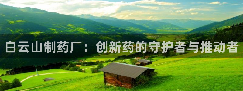 九游老哥俱乐部官网登录入口：白云山制药厂：创新药的守护者与推动者