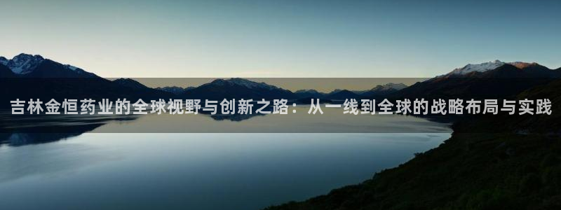 九游老哥俱乐部官网登录网址：吉林金恒药业的全球视野与创新之路：从一线到全球的战略布局与实践