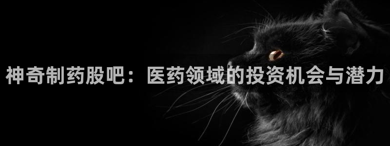 ag九游会老哥俱乐部：神奇制药股吧：医药领域的投资机会与潜力