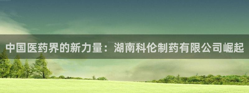 九游会老哥俱乐部论坛版：中国医药界的新力量：湖南科伦制药有限公司崛起