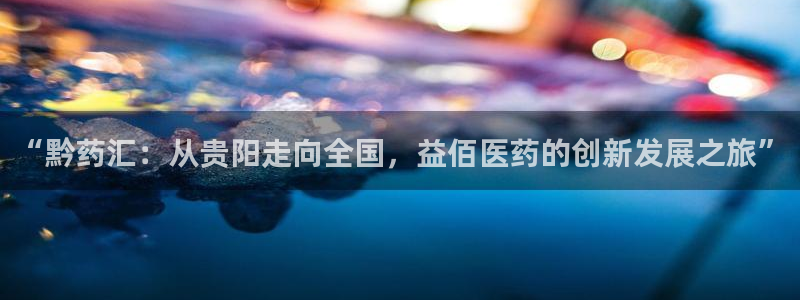 九游会老哥俱乐部论坛版：“黔药汇：从贵阳走向全国，益佰医药的创新发展之旅”
