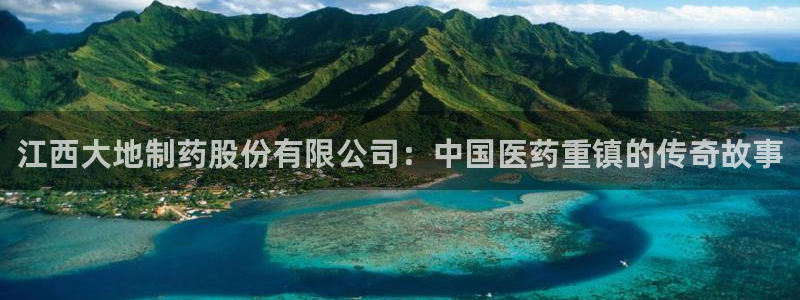 老哥吧九游会：江西大地制药股份有限公司：中国医药重镇的传奇故事