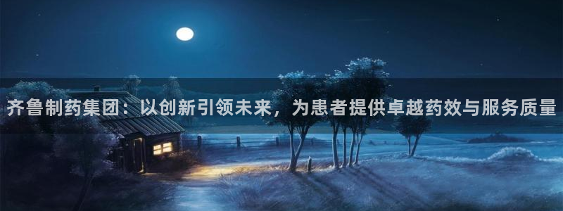 ag九游会老哥俱乐部：齐鲁制药集团：以创新引领未来，为患者提供卓越药效与服务质量