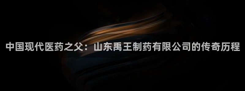 九游会老哥俱乐部官网首页：中国现代医药之父：山东禹王制药有限公司的传奇历程