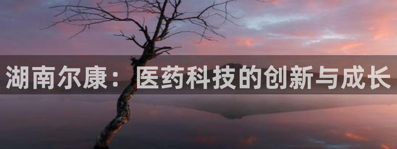 ag九游会老哥俱乐部：湖南尔康：医药科技的创新与成长