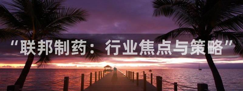 ag九游会老哥俱乐部：“联邦制药：行业焦点与策略”