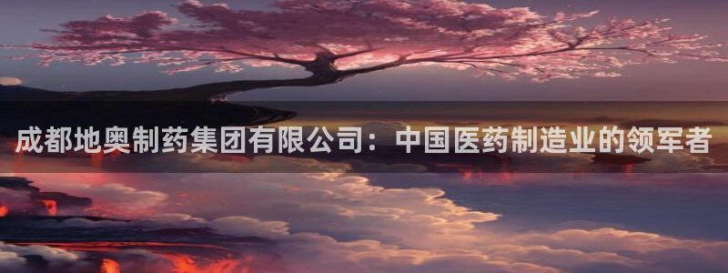 老哥俱乐部是干什么的：成都地奥制药集团有限公司：中国医药制造业的领军者