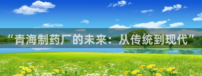 老哥吧九游会下架吗：“青海制药厂的未来：从传统到现代”