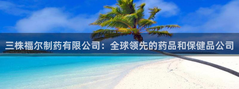 老哥吧九游会：三株福尔制药有限公司：全球领先的药品和保健品公司