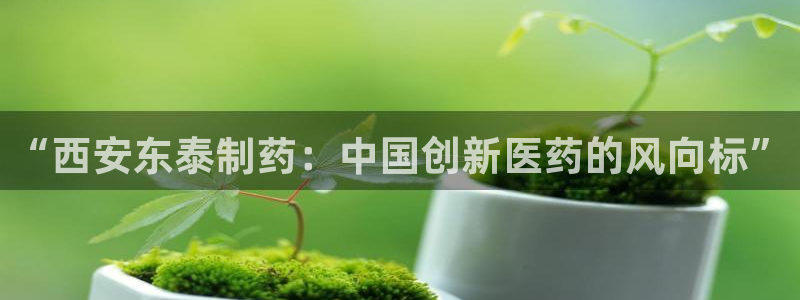 九游会老哥必备的交流社区：“西安东泰制药：中国创新医药的风向标”