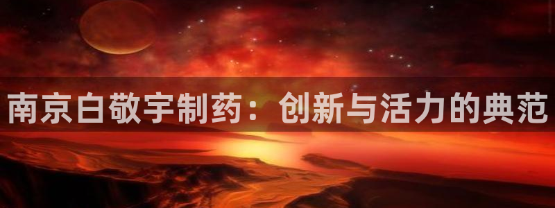 九游会老哥俱乐部必备的交流社区论坛：南京白敬宇制药：创新与活力的典范