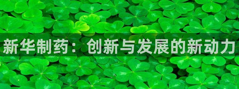 九游老哥俱乐部官网登录网址：新华制药：创新与发展的新动力