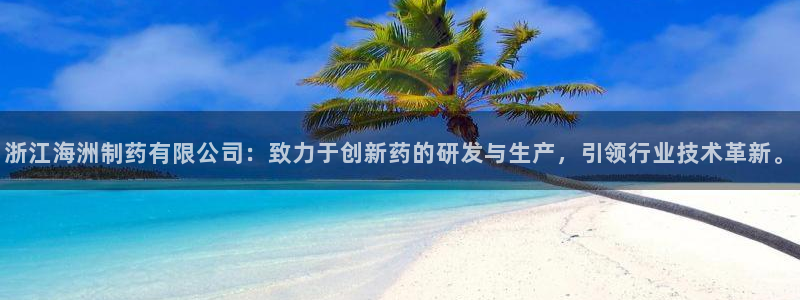 老哥吧九游会下架吗：浙江海洲制药有限公司：致力于创新药的研发与生产，引领行业技术革新。