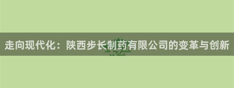 九游会老哥：走向现代化：陕西步长制药有限公司的变革与创新