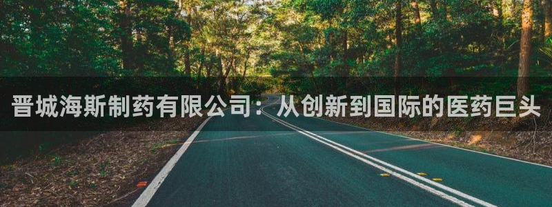 九游老哥俱乐部官网登录：晋城海斯制药有限公司：从创新到国际的医药巨头