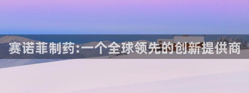 九游会老哥俱乐部必备的交流社区论坛：赛诺菲制药:一个全球领先的创新提供商