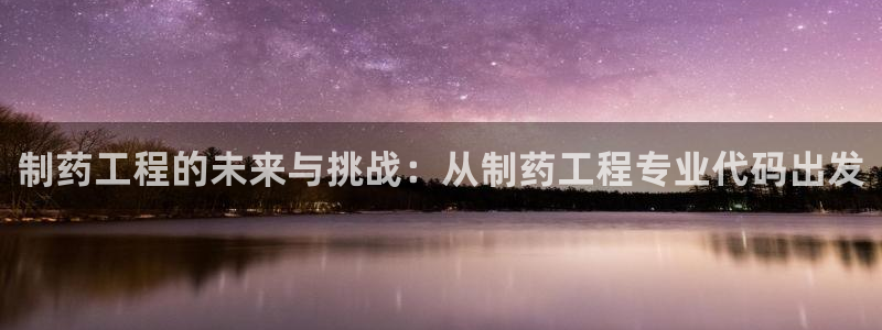 老哥俱乐部是干什么的：制药工程的未来与挑战：从制药工程专业代码出发