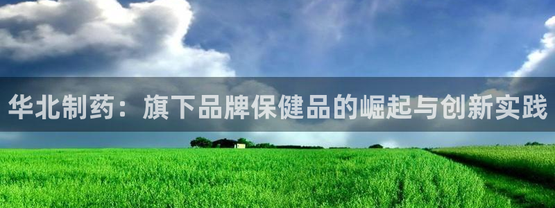 ag九游会老哥俱乐部：华北制药：旗下品牌保健品的崛起与创新实践