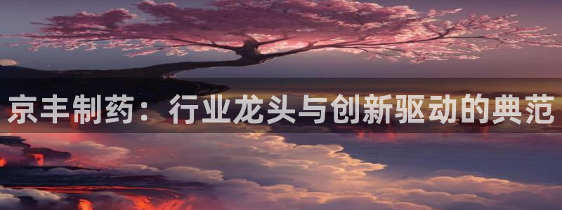 ag九游会老哥俱乐部：京丰制药：行业龙头与创新驱动的典范