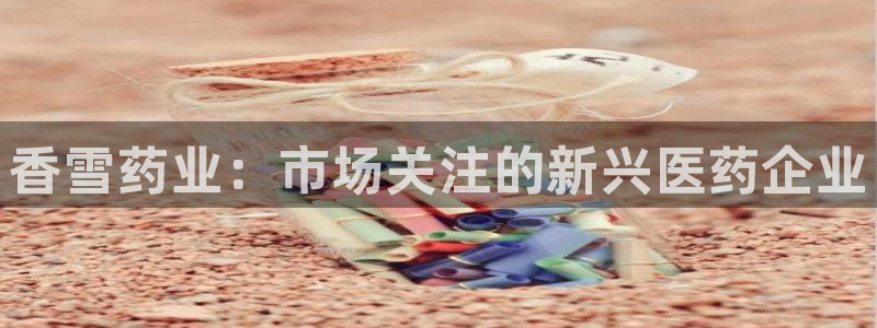 九游老哥俱乐部官网登录：香雪药业：市场关注的新兴医药企业