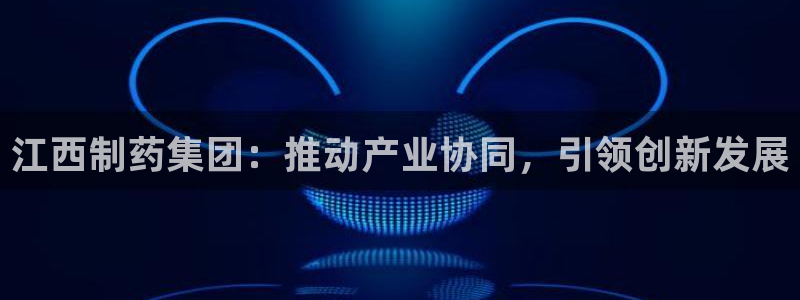 九游老哥俱乐部官网登录入口：江西制药集团：推动产业协同，引领创新发展